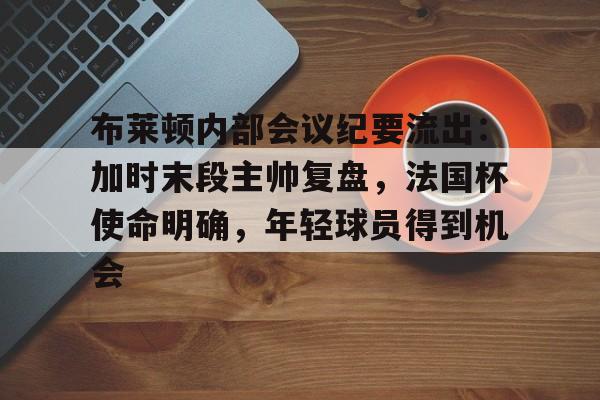 MK体育APP-包含布莱顿内部会议纪要流出：加时末段主帅复盘，法国杯使命明确，年轻球员得到机会的词条