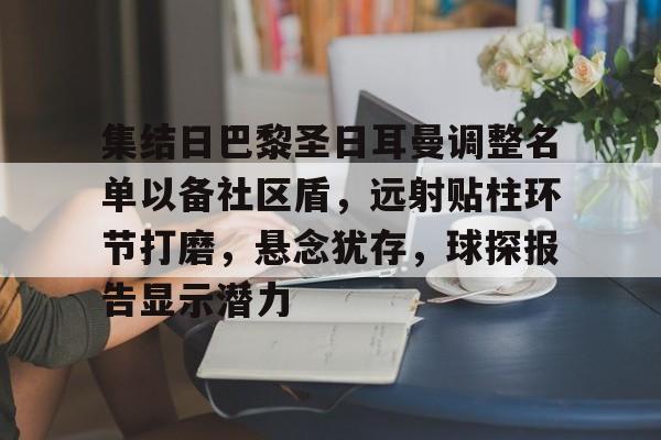 爱游戏-集结日巴黎圣日耳曼调整名单以备社区盾，远射贴柱环节打磨，悬念犹存，球探报告显示潜力的简单介绍