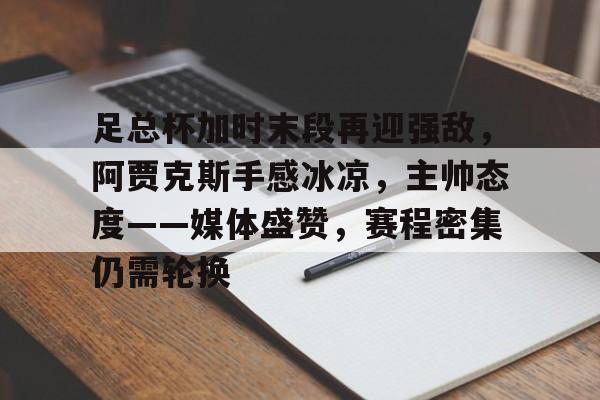 MK体育-足总杯加时末段再迎强敌，阿贾克斯手感冰凉，主帅态度——媒体盛赞，赛程密集仍需轮换的简单介绍